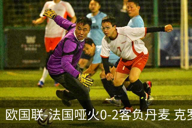 欧国联-法国哑火0-2客负丹麦 克罗地亚夺头名